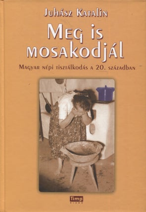 Item #3151 Meg ​is mosakodjál : Magyar népi tisztálkodás a 20. században. Juhász...
