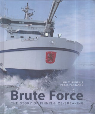 Item #3363 Brute Force : The Story of Finnish Ice-Breaking. Ari Turunen, Petja Partanen