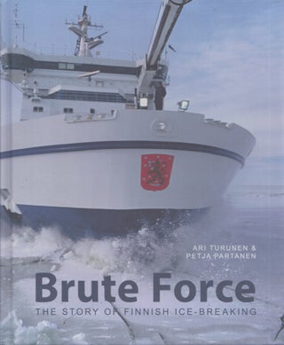 Item #3458 Brute Force : The Story of Finnish Ice-Breaking. Ari Turunen, Petja Partanen