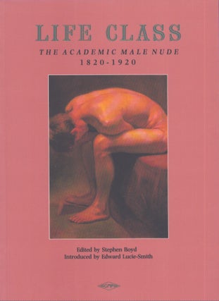 Item #4454 Life Class: The Academic Male Nude, 1820-1920. Stephen Boyd