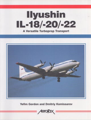 Item #4680 Ilyushin IL-18/-20/-22 : A Versatile Turboprop Transport. Yefim Gordon, Dmitriy...