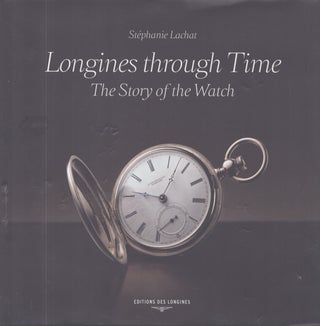 Item #4729 Longines Through Time : The Story of the Watch. Stéphanie Lachat