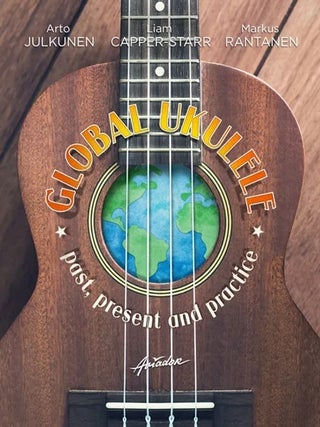 Item #6257 Global Ukulele : Past, Present and Practice. Arto Julkunen, Markus Rantanen, Liam...